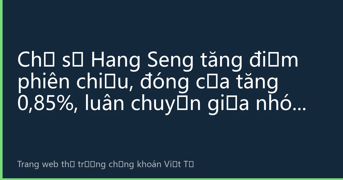 Chỉ số Hang Seng tăng điểm phiên chiều, đóng cửa tăng 0,85%, luân chuyển giữa nhóm công nghệ và tiêu dùng dẫn dắt đà phục hồi của chứng khoán Hồng Kông