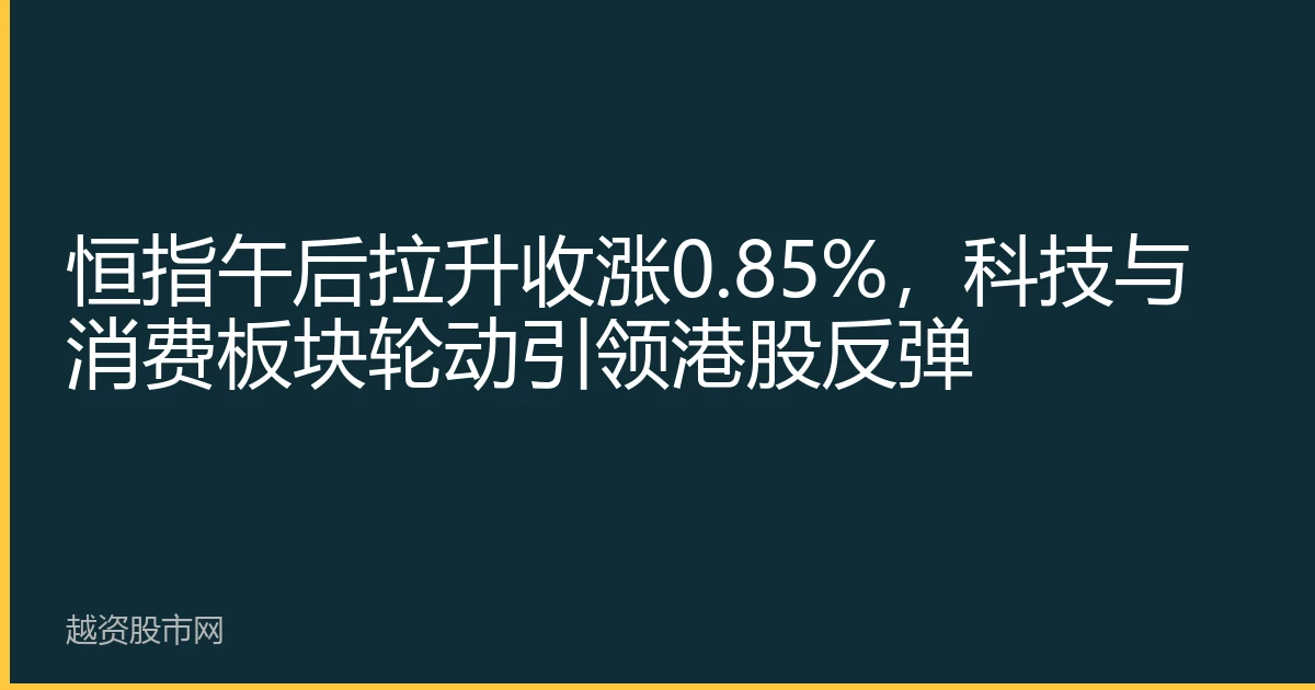 恒指午后拉升收涨0.85%，科技与消费板块轮动引领港股反弹