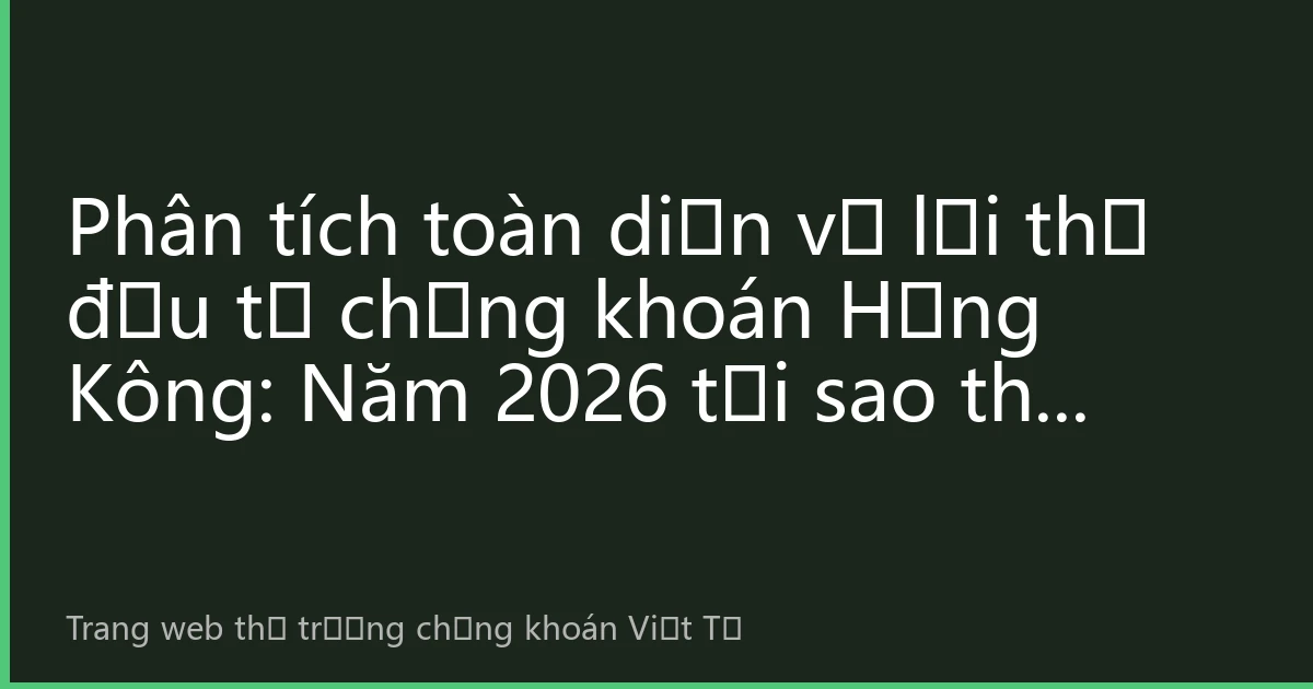 Phân tích toàn diện về lợi thế đầu tư chứng khoán Hồng Kông: Năm 2026 tại sao thị trường chứng khoán Hồng Kông vẫn là lựa chọn hàng đầu của nhà đầu tư toàn cầu?