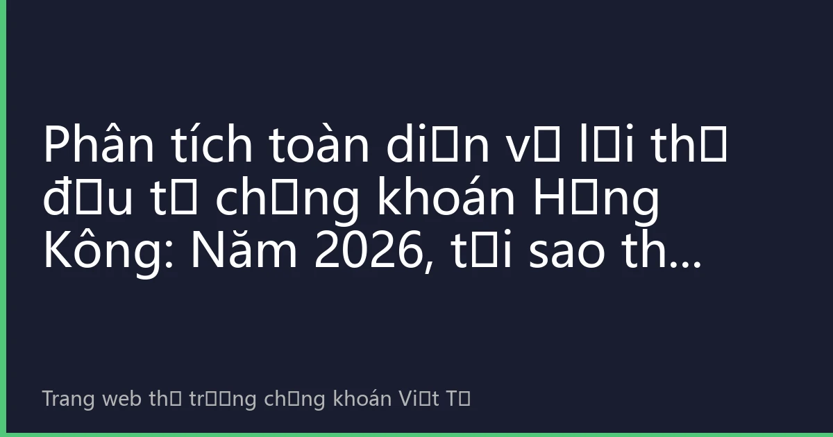 Phân tích toàn diện về lợi thế đầu tư chứng khoán Hồng Kông: Năm 2026, tại sao thị trường này vẫn là lựa chọn hàng đầu của nhà đầu tư toàn cầu?