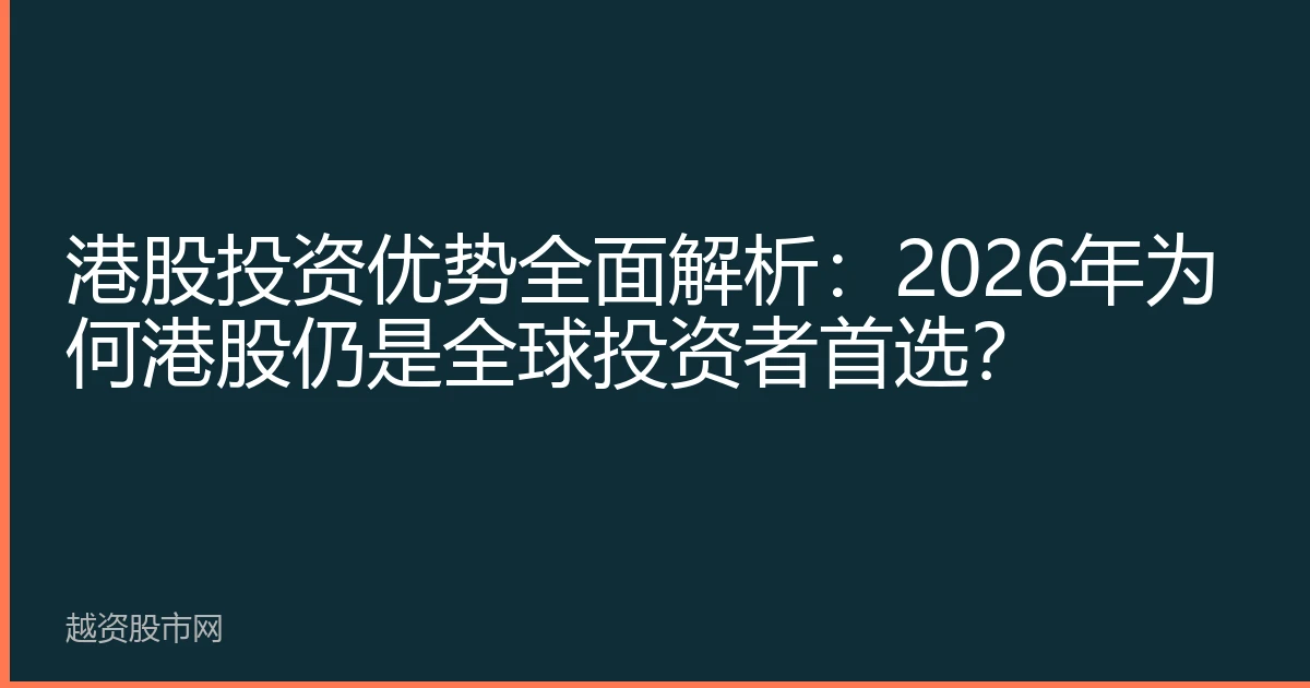 港股投资优势全面解析：2026年为何港股仍是全球投资者首选？
